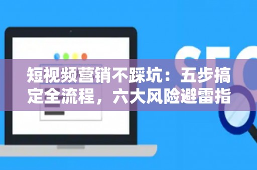 短视频营销不踩坑：五步搞定全流程，六大风险避雷指南