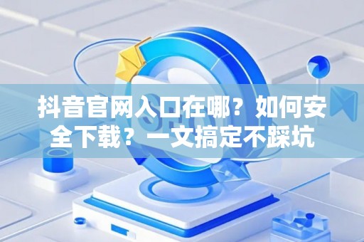 抖音官网入口在哪?如何安全下载?一文搞定不踩坑 抖音官网入口在哪?如何安全下载?一文搞定不踩坑