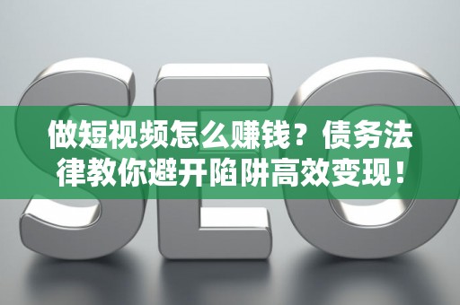 做短视频怎么赚钱？债务法律教你避开陷阱高效变现！