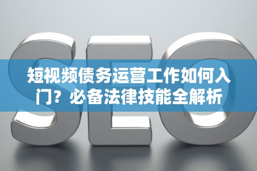 短视频债务运营工作如何入门？必备法律技能全解析