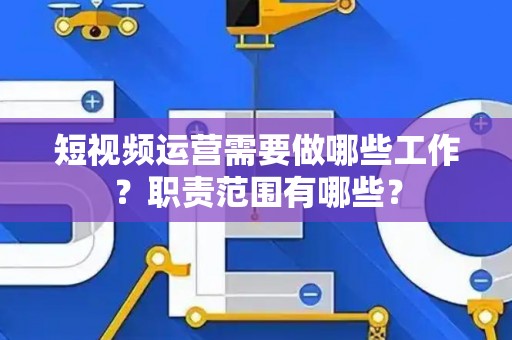 短视频运营需要做哪些工作？职责范围有哪些？