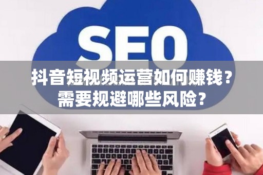 抖音短视频运营如何赚钱？需要规避哪些风险？